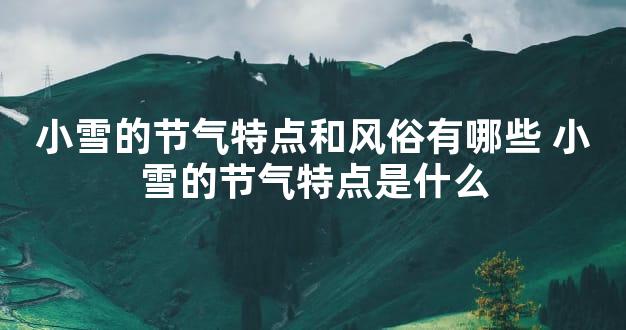 小雪的节气特点和风俗有哪些 小雪的节气特点是什么